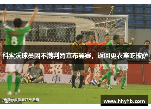 科索沃球员因不满判罚宣布罢赛，返回更衣室吃披萨