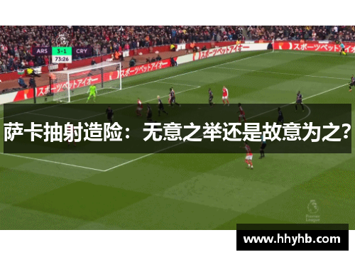 萨卡抽射造险：无意之举还是故意为之？